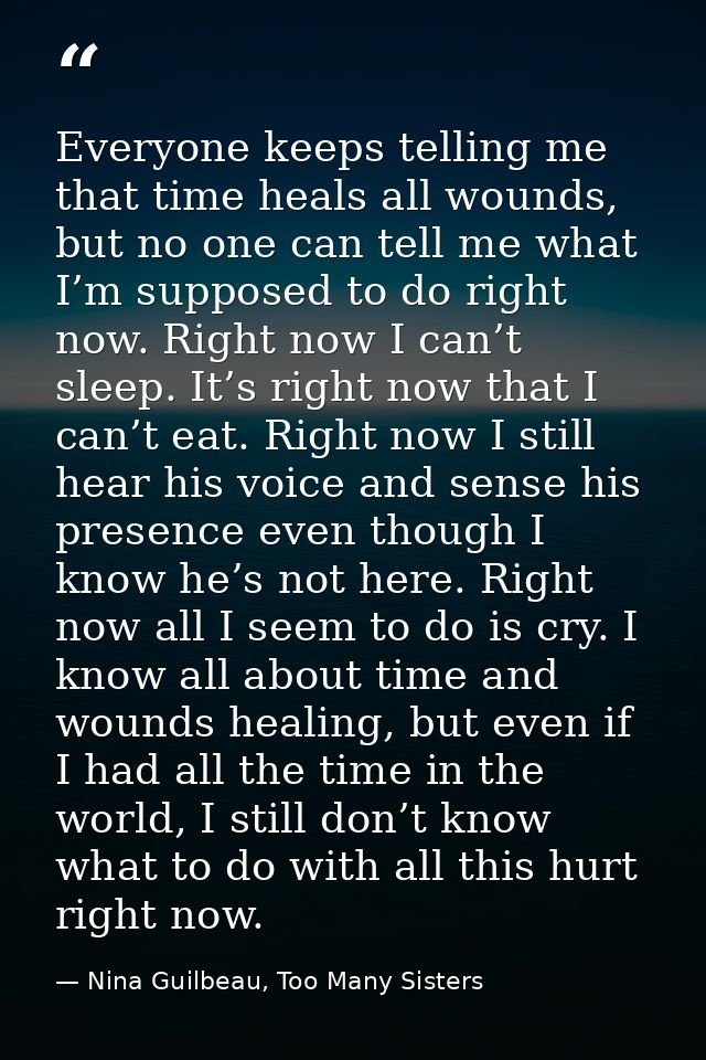 Everyone keeps telling me that time heals all wounds, but no one can tell me what I’m supposed to do right now. Right no — Nina Guilbeau, Too Many Sisters