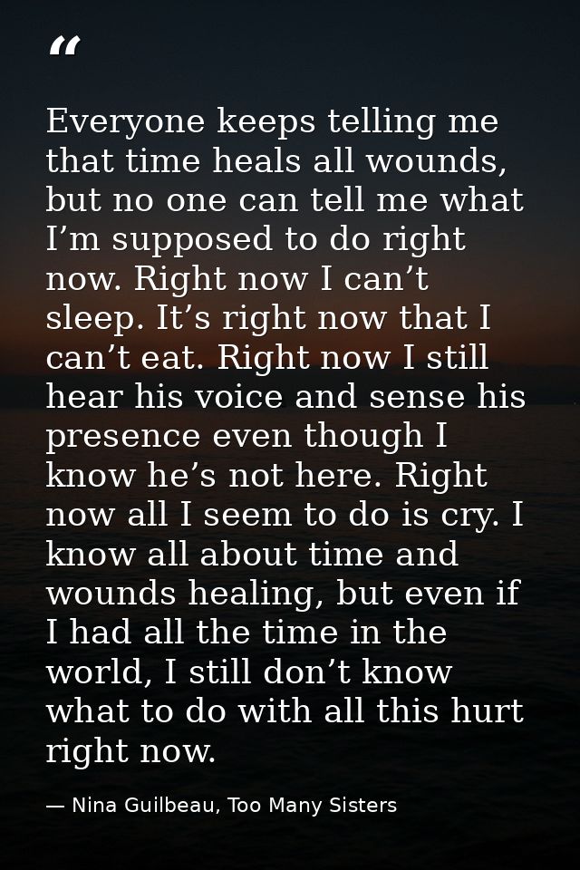 Everyone keeps telling me that time heals all wounds, but no one can tell me what I’m supposed to do right now. Right no — Nina Guilbeau, Too Many Sisters