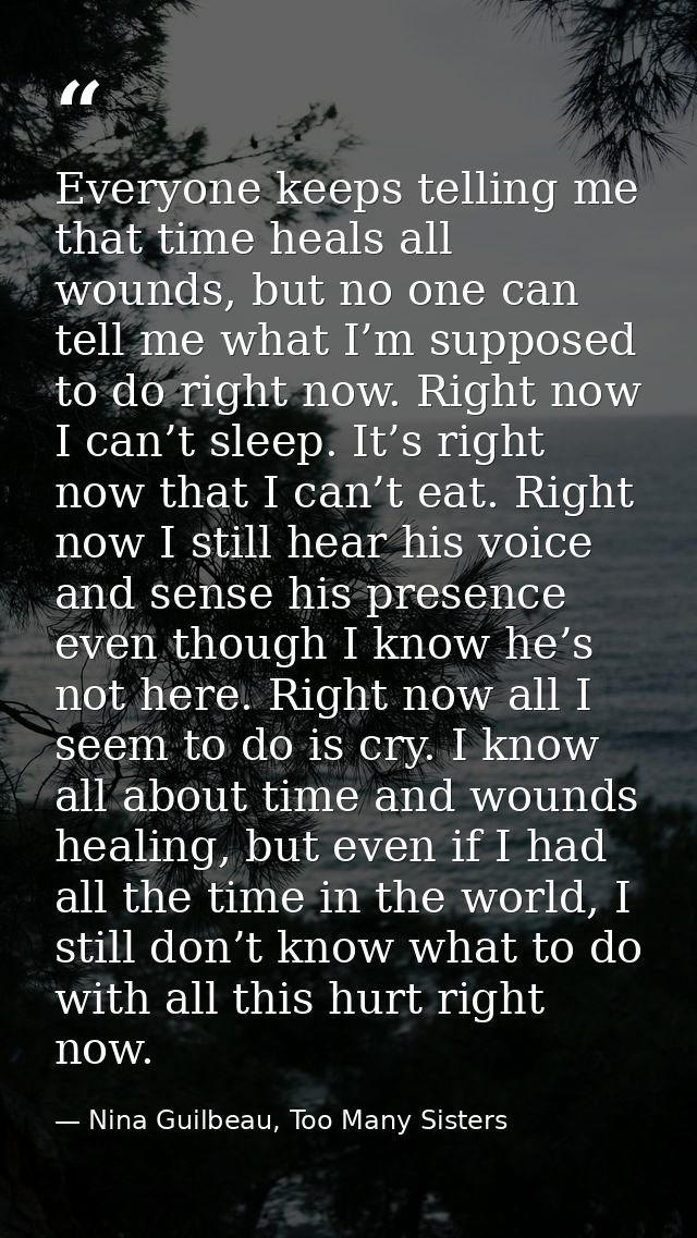 Everyone keeps telling me that time heals all wounds, but no one can tell me what I’m supposed to do right now. Right no — Nina Guilbeau, Too Many Sisters