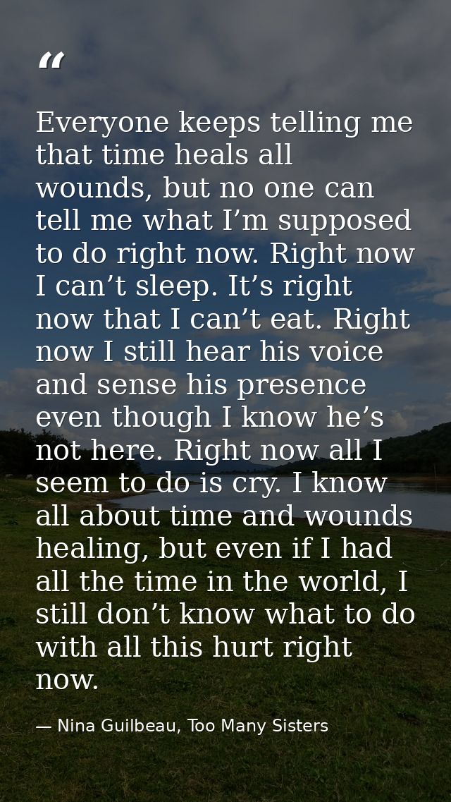 Everyone keeps telling me that time heals all wounds, but no one can tell me what I’m supposed to do right now. Right no — Nina Guilbeau, Too Many Sisters