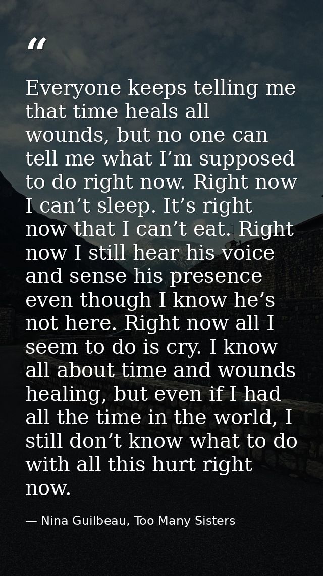 Everyone keeps telling me that time heals all wounds, but no one can tell me what I’m supposed to do right now. Right no — Nina Guilbeau, Too Many Sisters