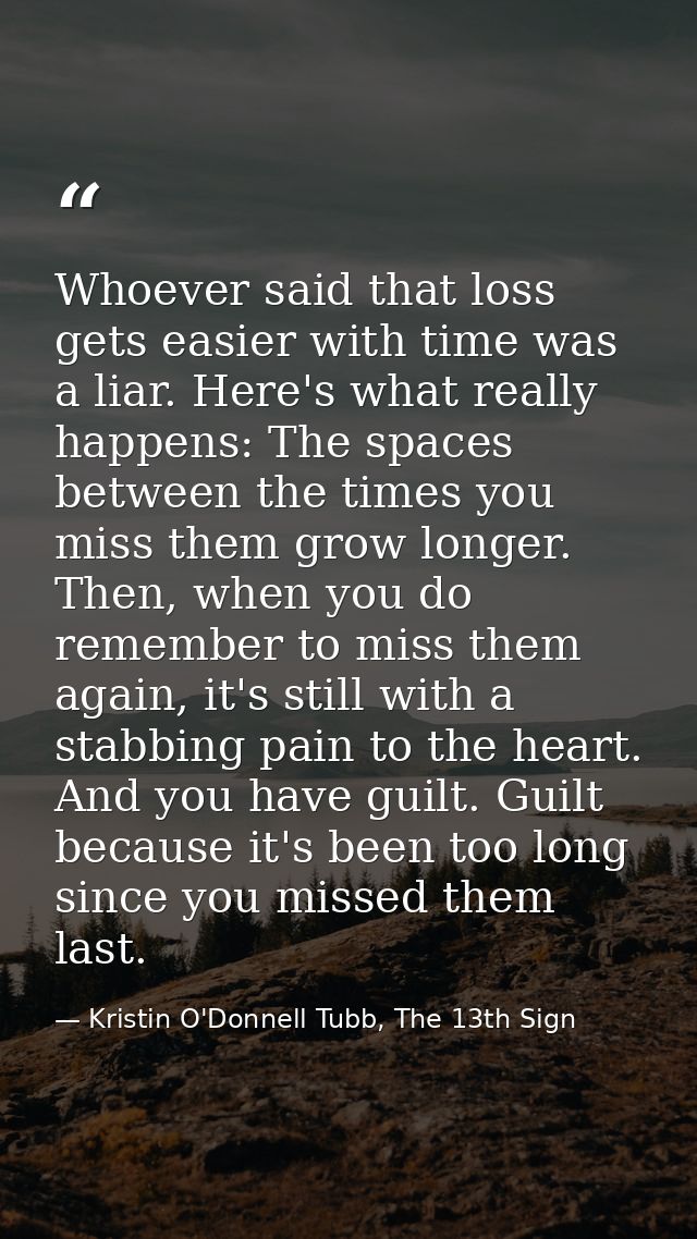 Whoever said that loss gets easier with time was a liar. Here's what really happens: The spaces between the times you mi — Kristin O'Donnell Tubb, The 13th Sign