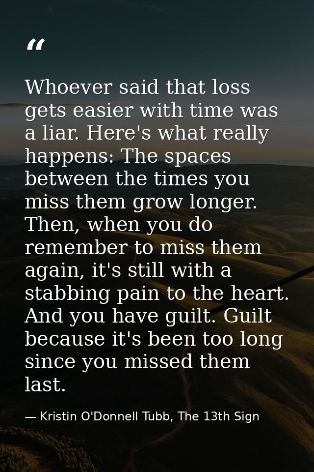 Whoever said that loss gets easier with time was a liar. Here's what really happens: The spaces between the times you mi — Kristin O'Donnell Tubb, The 13th Sign