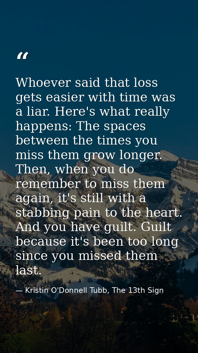 Whoever said that loss gets easier with time was a liar. Here's what really happens: The spaces between the times you mi — Kristin O'Donnell Tubb, The 13th Sign