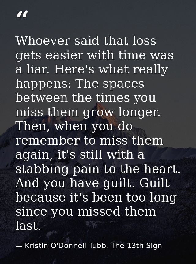 Whoever said that loss gets easier with time was a liar. Here's what really happens: The spaces between the times you mi — Kristin O'Donnell Tubb, The 13th Sign