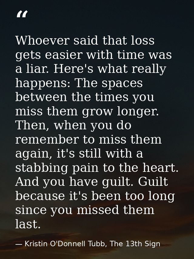 Whoever said that loss gets easier with time was a liar. Here's what really happens: The spaces between the times you mi — Kristin O'Donnell Tubb, The 13th Sign