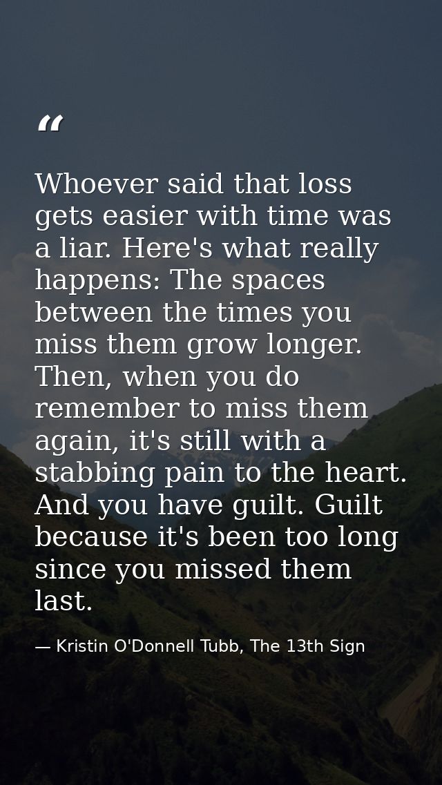 Whoever said that loss gets easier with time was a liar. Here's what really happens: The spaces between the times you mi — Kristin O'Donnell Tubb, The 13th Sign