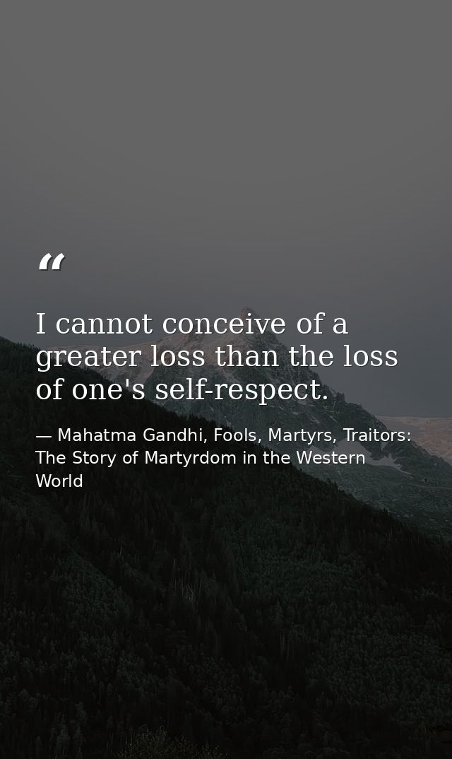 I cannot conceive of a greater loss than the loss of one's self-respect. — Mahatma Gandhi, Fools, Martyrs, Traitors: The Story of Martyrdom in the Western World