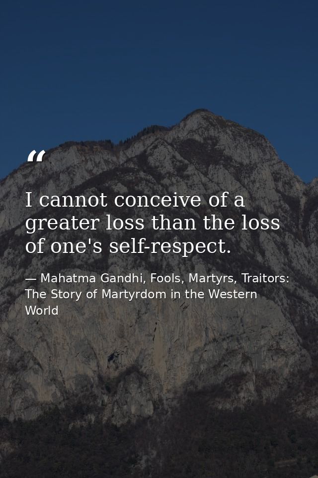 I cannot conceive of a greater loss than the loss of one's self-respect. — Mahatma Gandhi, Fools, Martyrs, Traitors: The Story of Martyrdom in the Western World