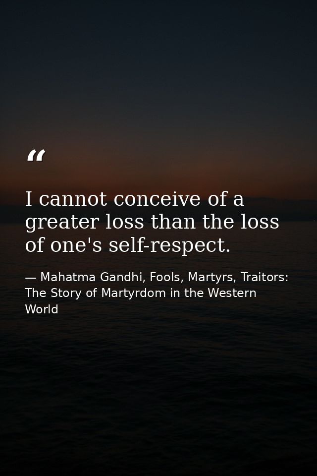 I cannot conceive of a greater loss than the loss of one's self-respect. — Mahatma Gandhi, Fools, Martyrs, Traitors: The Story of Martyrdom in the Western World