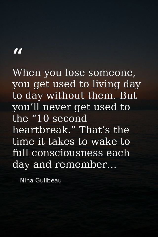 When you lose someone, you get used to living day to day without them. But you’ll never get used to the “10 second heart — Nina Guilbeau
