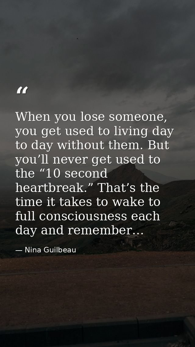 When you lose someone, you get used to living day to day without them. But you’ll never get used to the “10 second heart — Nina Guilbeau