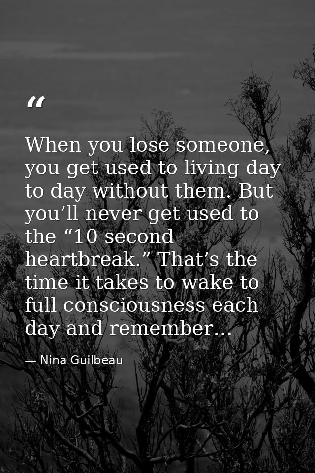 When you lose someone, you get used to living day to day without them. But you’ll never get used to the “10 second heart — Nina Guilbeau
