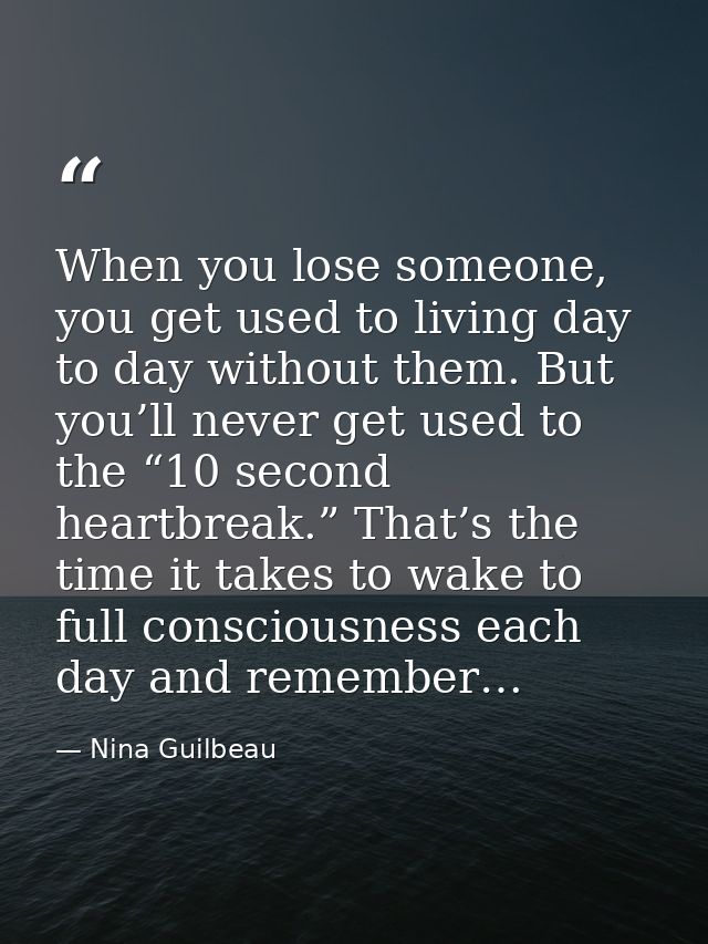 When you lose someone, you get used to living day to day without them. But you’ll never get used to the “10 second heart — Nina Guilbeau