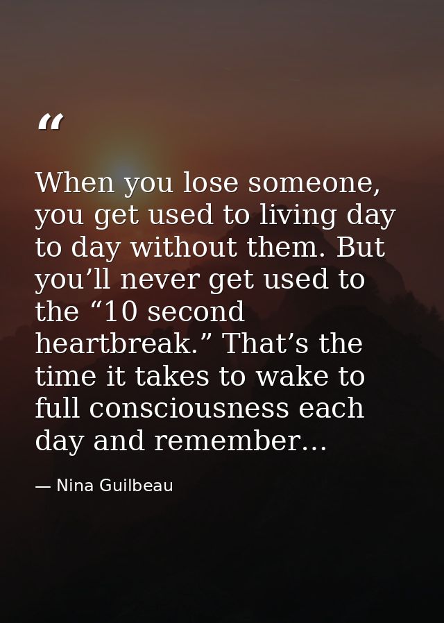 When you lose someone, you get used to living day to day without them. But you’ll never get used to the “10 second heart — Nina Guilbeau