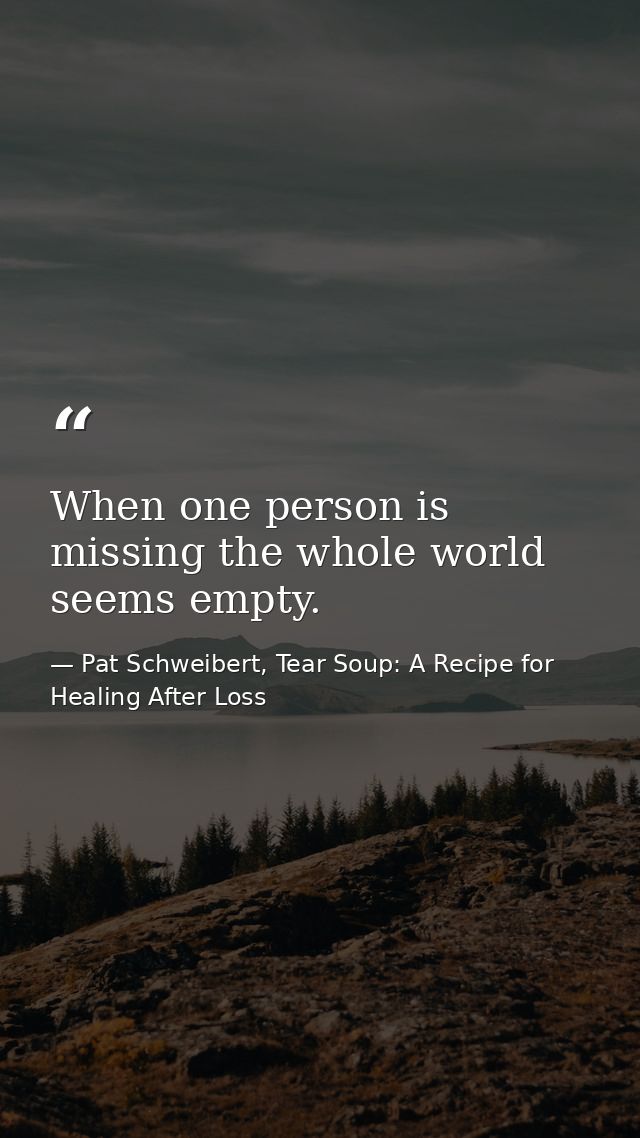 When one person is missing the whole world seems empty. — Pat Schweibert, Tear Soup: A Recipe for Healing After Loss