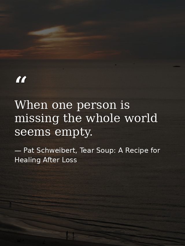 When one person is missing the whole world seems empty. — Pat Schweibert, Tear Soup: A Recipe for Healing After Loss