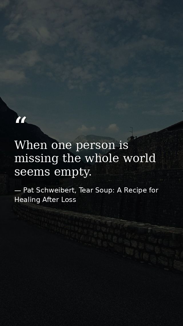 When one person is missing the whole world seems empty. — Pat Schweibert, Tear Soup: A Recipe for Healing After Loss