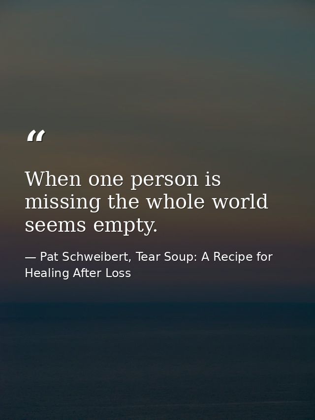 When one person is missing the whole world seems empty. — Pat Schweibert, Tear Soup: A Recipe for Healing After Loss