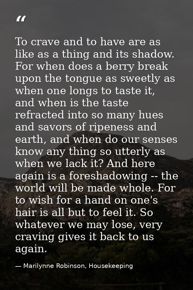 To crave and to have are as like as a thing and its shadow. For when does a berry break upon the tongue as sweetly as wh — Marilynne Robinson, Housekeeping