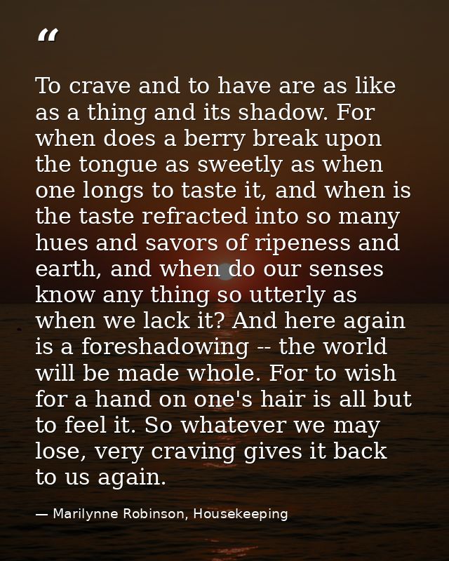 To crave and to have are as like as a thing and its shadow. For when does a berry break upon the tongue as sweetly as wh — Marilynne Robinson, Housekeeping