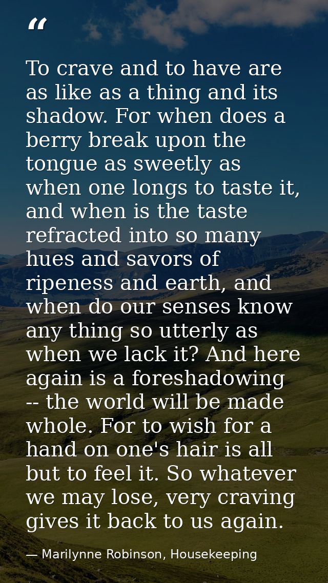 To crave and to have are as like as a thing and its shadow. For when does a berry break upon the tongue as sweetly as wh — Marilynne Robinson, Housekeeping