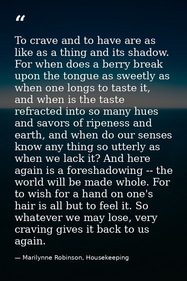 To crave and to have are as like as a thing and its shadow. For when does a berry break upon the tongue as sweetly as wh — Marilynne Robinson, Housekeeping