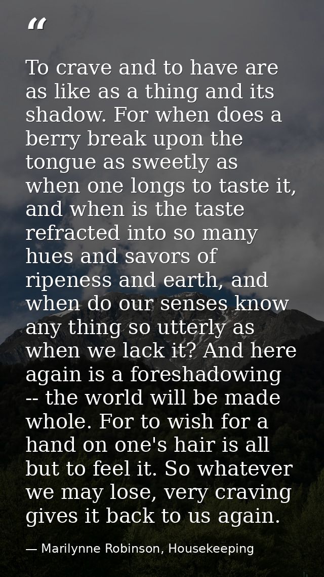 To crave and to have are as like as a thing and its shadow. For when does a berry break upon the tongue as sweetly as wh — Marilynne Robinson, Housekeeping