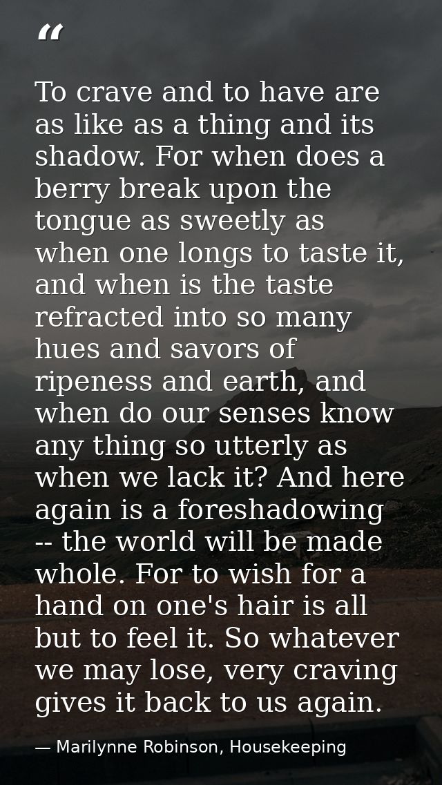 To crave and to have are as like as a thing and its shadow. For when does a berry break upon the tongue as sweetly as wh — Marilynne Robinson, Housekeeping