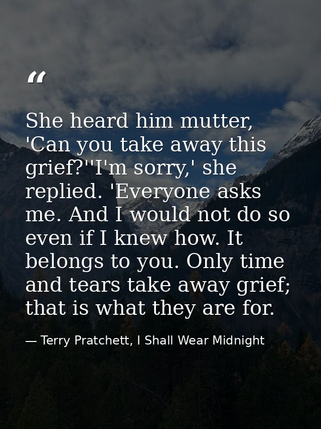 She heard him mutter, 'Can you take away this grief?''I'm sorry,' she replied. 'Everyone asks me. And I would not do so  — Terry Pratchett, I Shall Wear Midnight