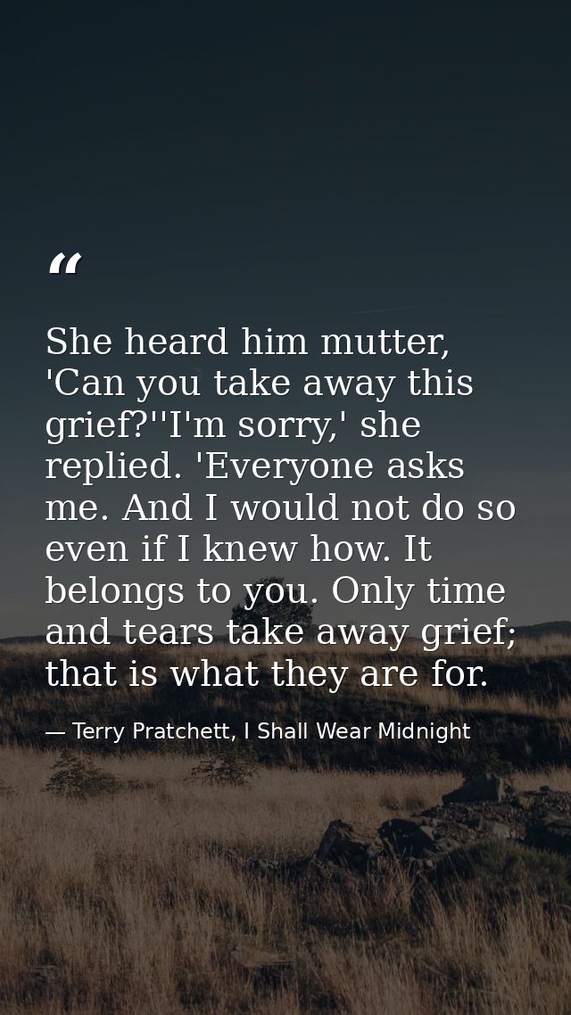 She heard him mutter, 'Can you take away this grief?''I'm sorry,' she replied. 'Everyone asks me. And I would not do so  — Terry Pratchett, I Shall Wear Midnight
