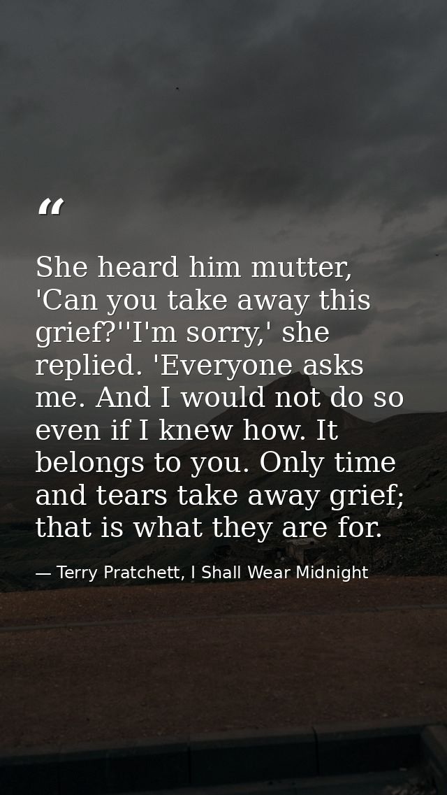 She heard him mutter, 'Can you take away this grief?''I'm sorry,' she replied. 'Everyone asks me. And I would not do so  — Terry Pratchett, I Shall Wear Midnight