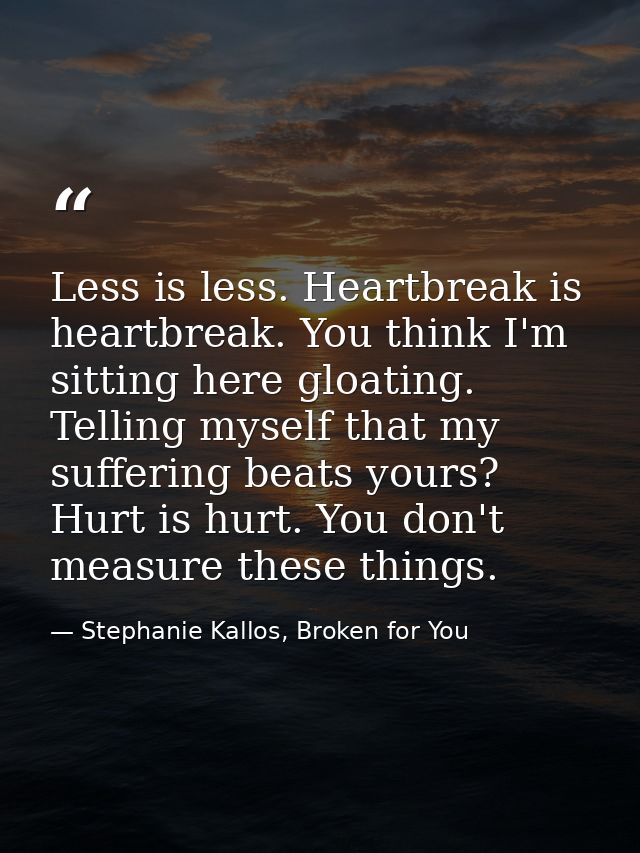 Less is less. Heartbreak is heartbreak. You think I'm sitting here gloating. Telling myself that my suffering beats your — Stephanie Kallos, Broken for You