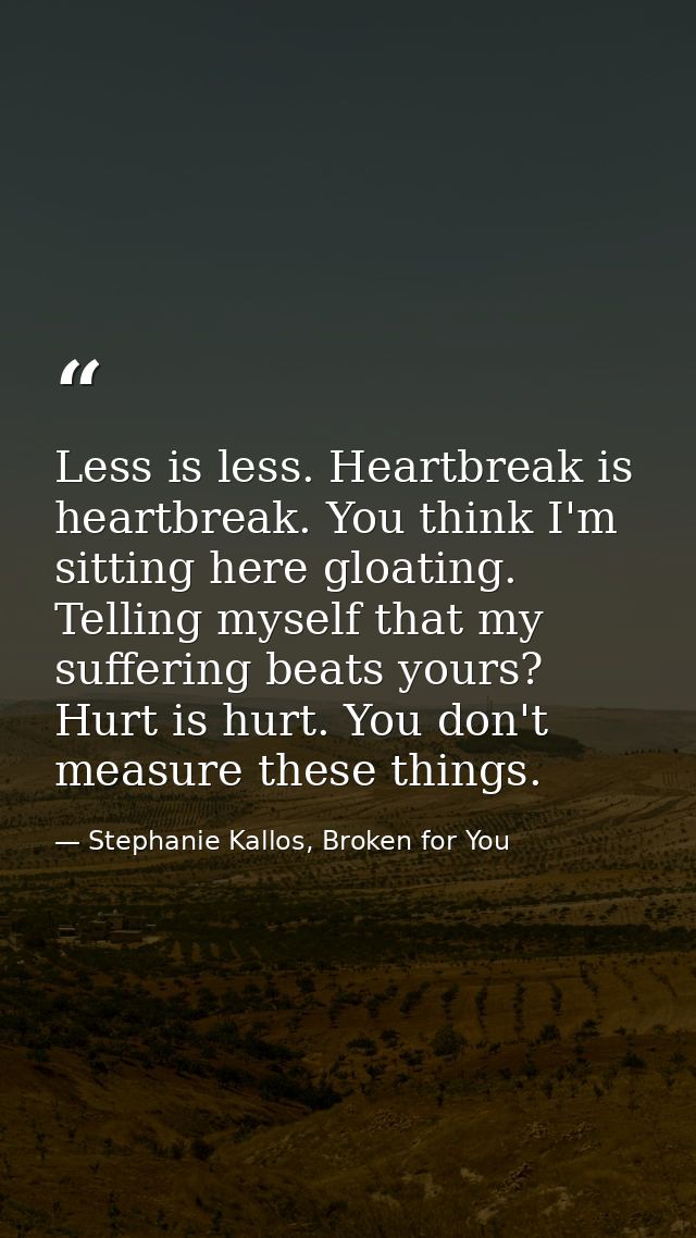 Less is less. Heartbreak is heartbreak. You think I'm sitting here gloating. Telling myself that my suffering beats your — Stephanie Kallos, Broken for You