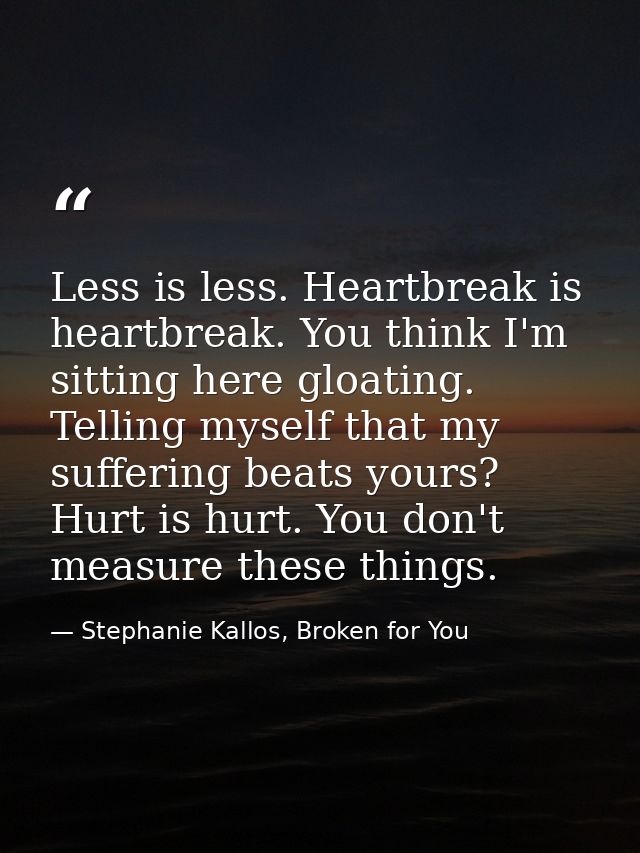 Less is less. Heartbreak is heartbreak. You think I'm sitting here gloating. Telling myself that my suffering beats your — Stephanie Kallos, Broken for You