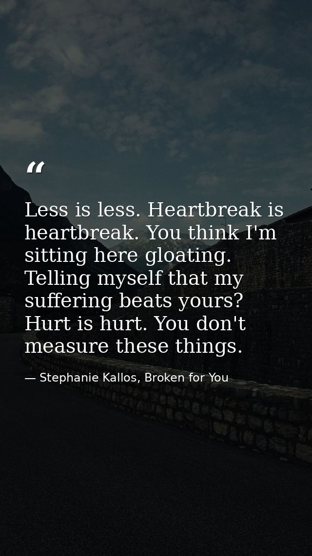 Less is less. Heartbreak is heartbreak. You think I'm sitting here gloating. Telling myself that my suffering beats your — Stephanie Kallos, Broken for You