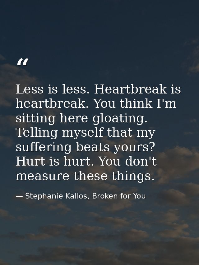 Less is less. Heartbreak is heartbreak. You think I'm sitting here gloating. Telling myself that my suffering beats your — Stephanie Kallos, Broken for You