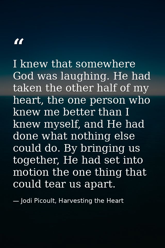 I knew that somewhere God was laughing. He had taken the other half of my heart, the one person who knew me better than  — Jodi Picoult, Harvesting the Heart