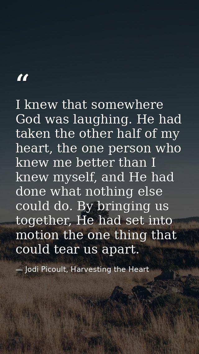 I knew that somewhere God was laughing. He had taken the other half of my heart, the one person who knew me better than  — Jodi Picoult, Harvesting the Heart