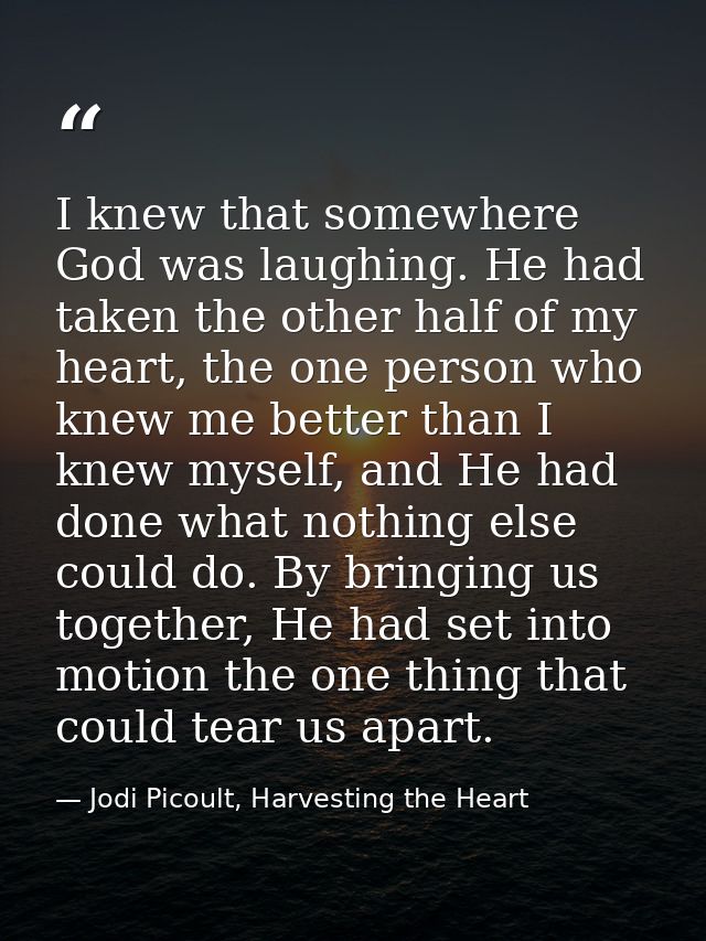 I knew that somewhere God was laughing. He had taken the other half of my heart, the one person who knew me better than  — Jodi Picoult, Harvesting the Heart