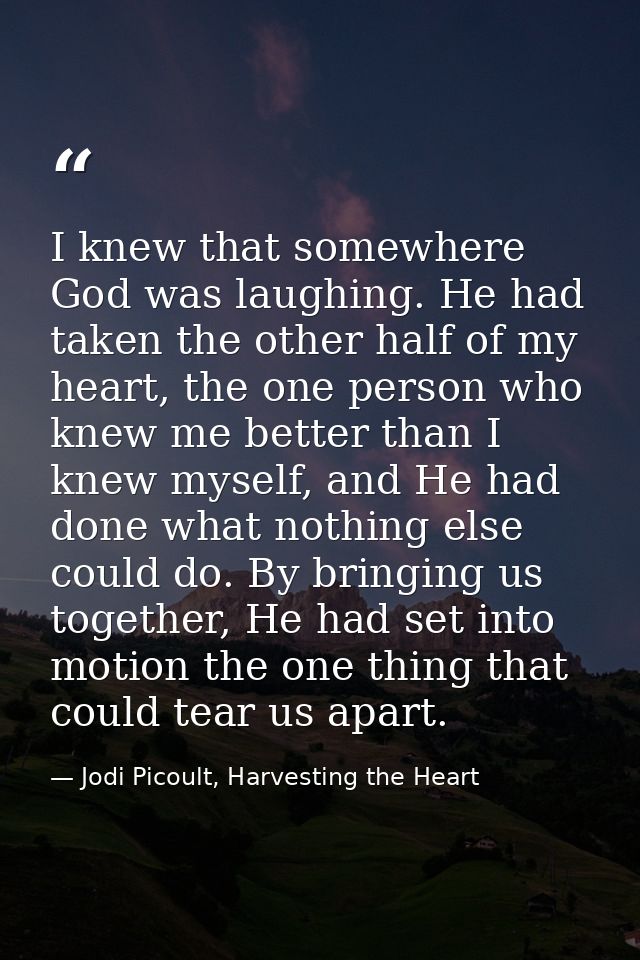 I knew that somewhere God was laughing. He had taken the other half of my heart, the one person who knew me better than  — Jodi Picoult, Harvesting the Heart