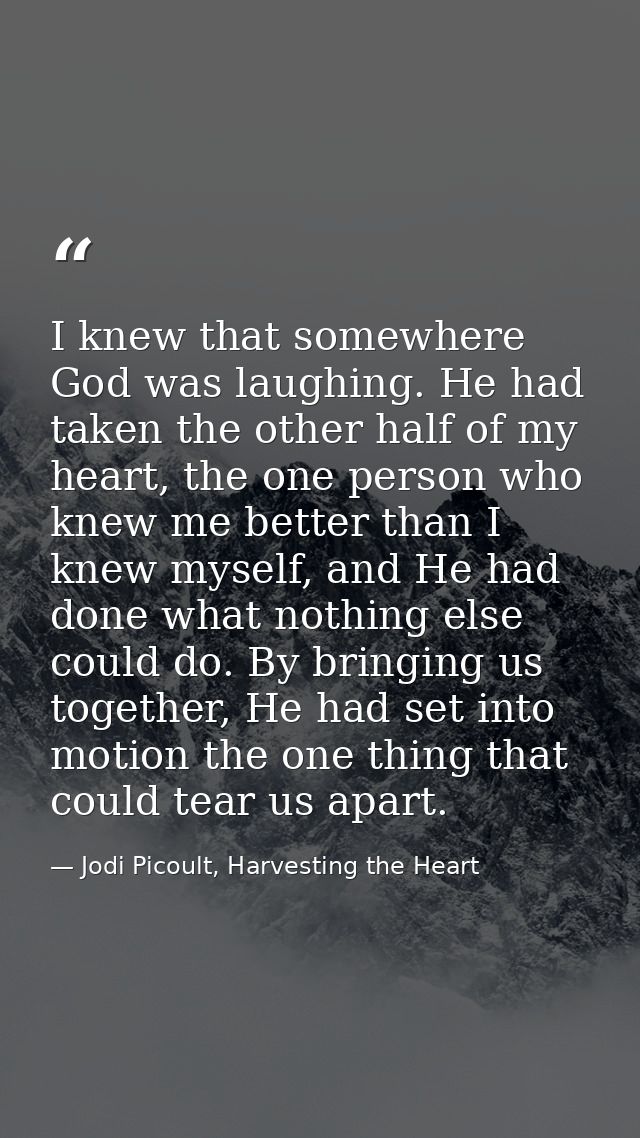 I knew that somewhere God was laughing. He had taken the other half of my heart, the one person who knew me better than  — Jodi Picoult, Harvesting the Heart