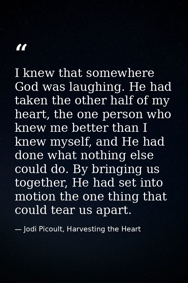 I knew that somewhere God was laughing. He had taken the other half of my heart, the one person who knew me better than  — Jodi Picoult, Harvesting the Heart
