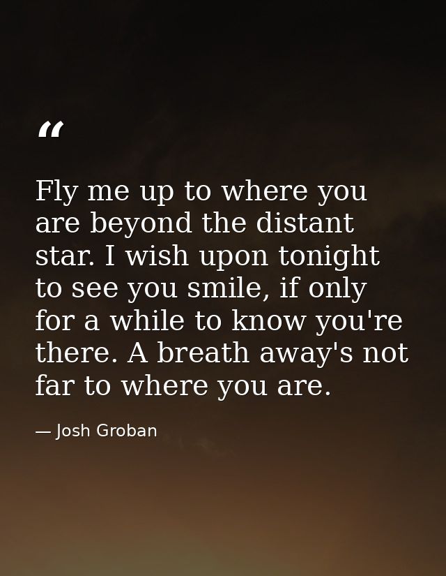 Fly me up to where you are beyond the distant star. I wish upon tonight to see you smile, if only for a while to know yo — Josh Groban