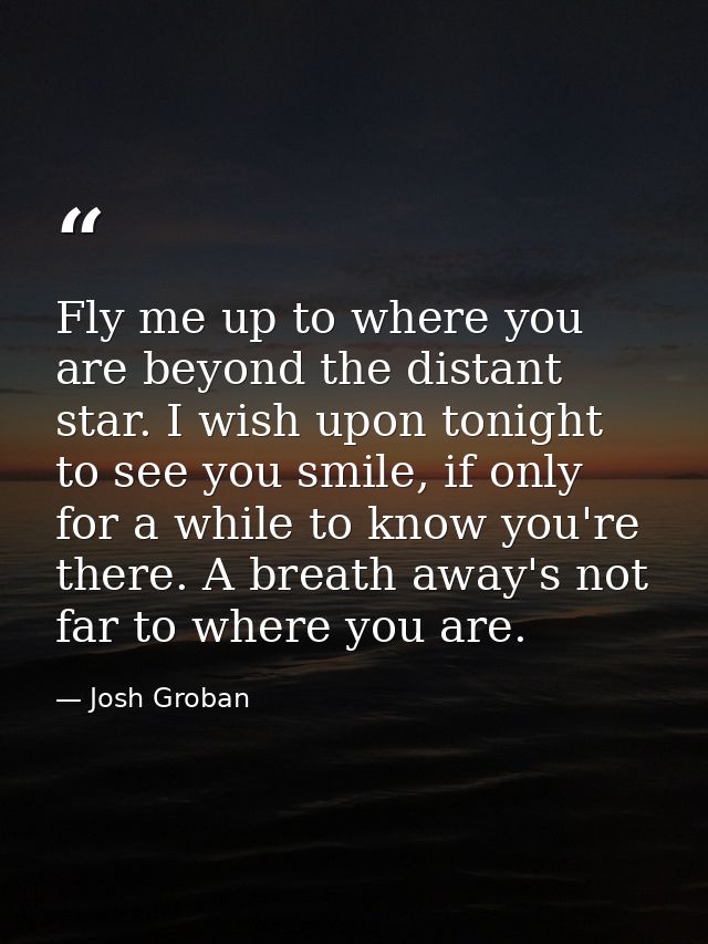 Fly me up to where you are beyond the distant star. I wish upon tonight to see you smile, if only for a while to know yo — Josh Groban