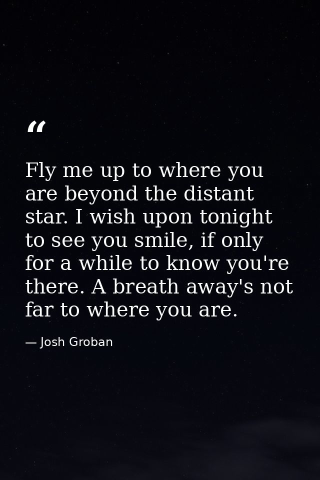 Fly me up to where you are beyond the distant star. I wish upon tonight to see you smile, if only for a while to know yo — Josh Groban