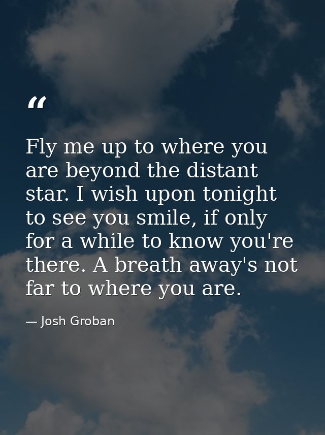 Fly me up to where you are beyond the distant star. I wish upon tonight to see you smile, if only for a while to know yo — Josh Groban