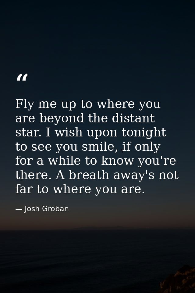 Fly me up to where you are beyond the distant star. I wish upon tonight to see you smile, if only for a while to know yo — Josh Groban