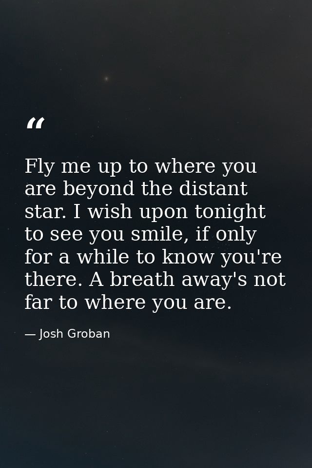Fly me up to where you are beyond the distant star. I wish upon tonight to see you smile, if only for a while to know yo — Josh Groban