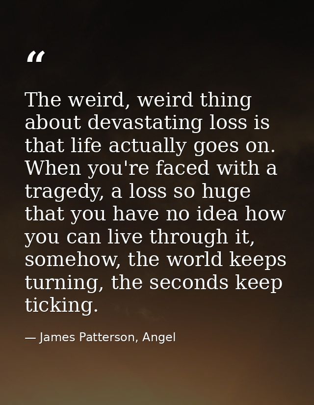 The weird, weird thing about devastating loss is that life actually goes on. When you're faced with a tragedy, a loss so — James Patterson, Angel